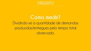 Como medir? 
Dividindo-se a quantidade de demandas produzidas/entregues pelo tempo total observado.  