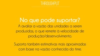 No que pode suportar? 
A avaliar a vazão das unidades a seremproduzidas, o que remete à velocidade de produção/desenvolvimento. 
Suporta também estimativas mais aproximadas com base na vazão conhecida do time.  