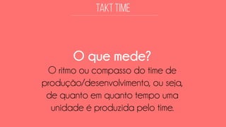O que mede? 
O ritmo ou compasso do time de produção/desenvolvimento, ou seja, de quanto em quanto tempo uma unidade é produzida pelo time.  