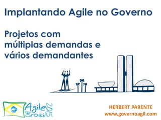 Implantando Agile no Governo
Projetos com
múltiplas demandas e
vários demandantes
HERBERT PARENTE
www.governoagil.com
 