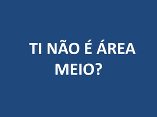 TI NÃO É ÁREA
MEIO?
 
