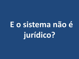 E o sistema não é
jurídico?
 