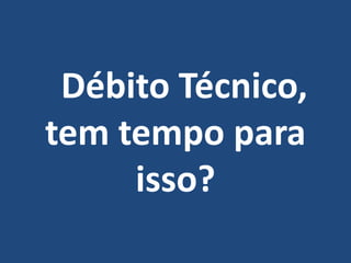 Débito Técnico,
tem tempo para
isso?
 