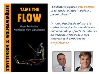 “Existem restrições e anti-padrões
organizacionais que impedem a
plena colheita.”
“As organizações de software (e
conhecimento) terão que obter um
entendimento profundo da natureza
do trabalho intelectual, e essa
natureza está enraizada no
empirismo.”
 