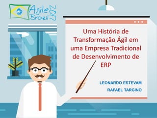 Ra
Uma História de
Transformação Ágil em
uma Empresa Tradicional
de Desenvolvimento de
ERP
RAFAEL TARGINO
LEONARDO ESTEVAM
 