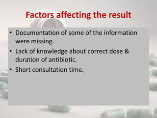 Factors affecting the result
• Documentation of some of the information
were missing.
• Lack of knowledge about correct dose &
duration of antibiotic.
• Short consultation time.
 