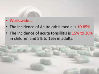 • Worldwide….
• The incidence of Acute otitis media is 10.85%
• The incidence of acute tonsillitis is 15% to 30%
in children and 5% to 15% in adults.
 