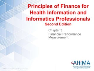 © 2018 American Health Information Management Association© 2018 American Health Information Management Association
Principles of Finance for
Health Information and
Informatics Professionals
Second Edition
Chapter 3
Financial Performance
Measurement
 