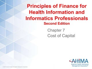 © 2018 American Health Information Management Association© 2018 American Health Information Management Association
Principles of Finance for
Health Information and
Informatics Professionals
Second Edition
Chapter 7
Cost of Capital
 