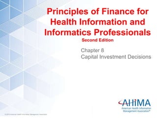 © 2018 American Health Information Management Association© 2018 American Health Information Management Association
Principles of Finance for
Health Information and
Informatics Professionals
Second Edition
Chapter 8
Capital Investment Decisions
 