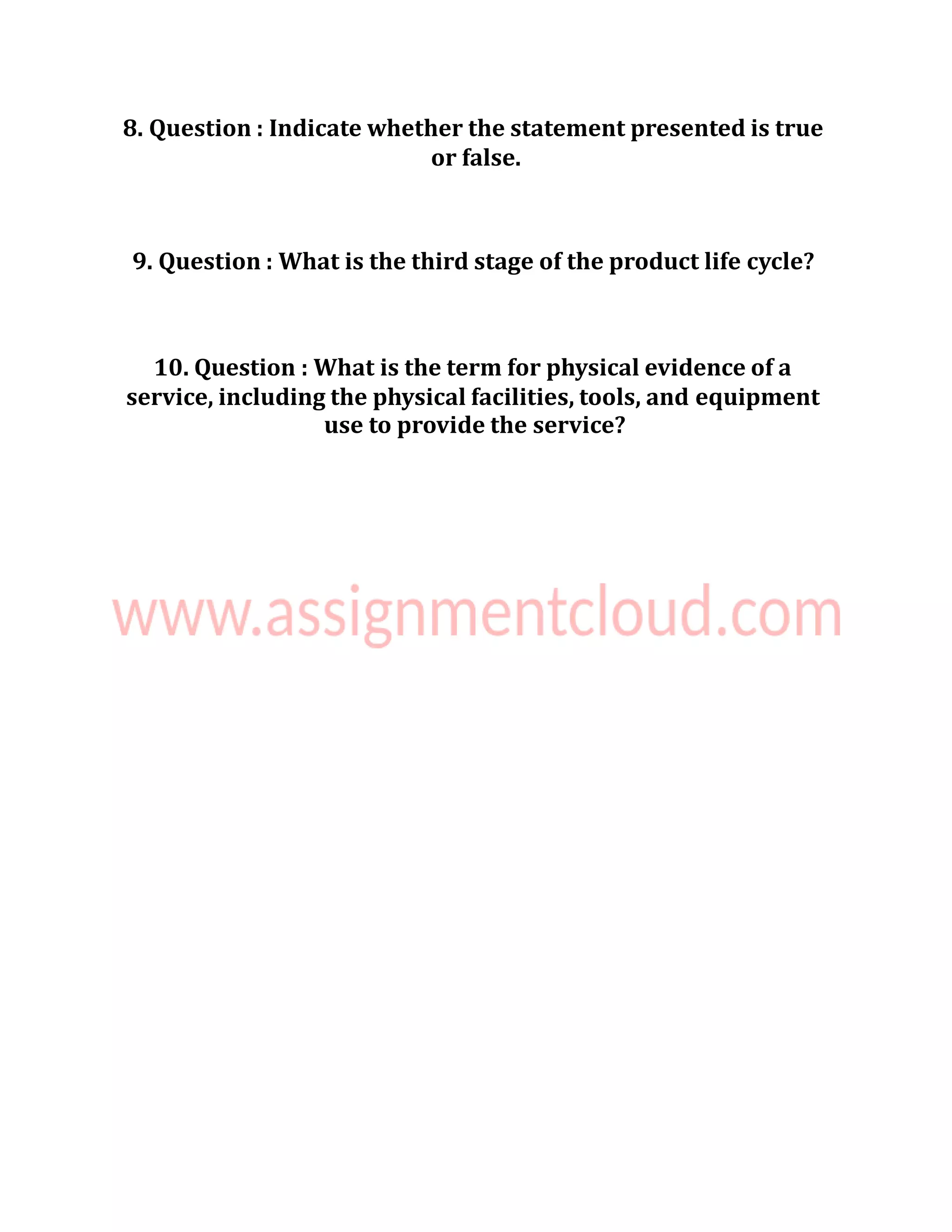 8. Question : Indicate whether the statement presented is true
or false.
9. Question : What is the third stage of the product life cycle?
10. Question : What is the term for physical evidence of a
service, including the physical facilities, tools, and equipment
use to provide the service?
 