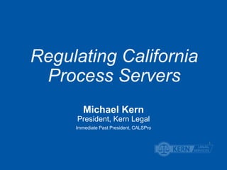 Regulating California
Process Servers
Michael Kern
President, Kern Legal
Immediate Past President, CALSPro
1
 
