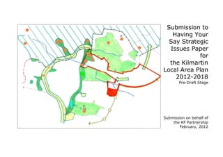 Submission to
Having Your
Say Strategic
Issues Paper
for
the Kilmartin
Local Area Plan
2012-2018
Pre-Draft Stage
Submission on behalf of
the KF Partnership
February, 2012
 