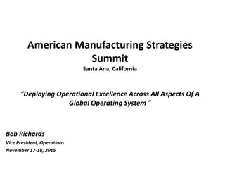 American Manufacturing Strategies
Summit
Santa Ana, California
“Deploying Operational Excellence Across All Aspects Of A
Global Operating System ”
Bob Richards
Vice President, Operations
November 17-18, 2015
 