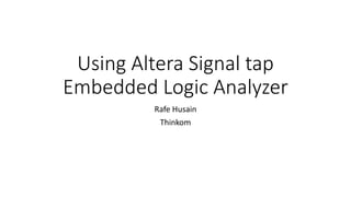 Using Altera Signal tap
Embedded Logic Analyzer
Rafe Husain
Thinkom
 
