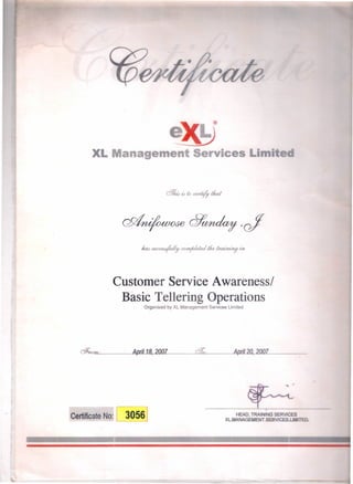 ~
XL Management Services Limite
Customer Service Awareness/
Basic Tellering Operations
Organised by XL Management Services Limited
d?h~.: : Apri1..1.8,..2QOl... o%.· April..20•..20'Ol. .
Certificate No: 1 30561
--- ~--
HEAD, TRAINING SERVICES
XU,iANAGEMalT .SEaVlCES..LIMJ:rED..
 