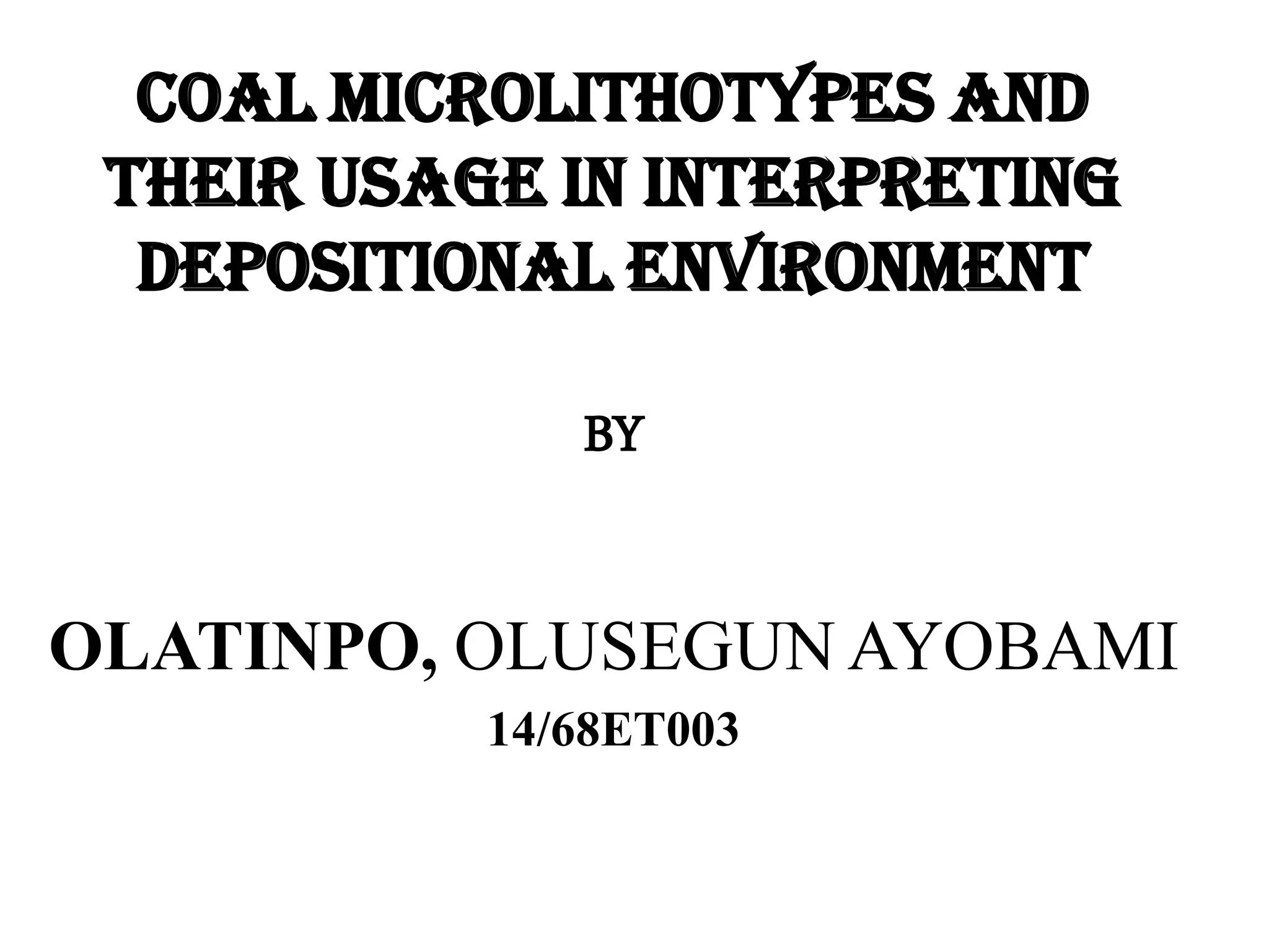 COAL MICROLITHOTYPES AND
THEIR USAGE IN INTERPRETING
DEPOSITIONAL ENVIRONMENT
BY
OLATINPO, OLUSEGUN AYOBAMI
14/68ET003
 