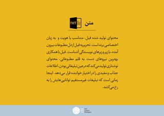 ‫زبان‬ ‫به‬ ‫و‬ ‫هویت‬ ‫با‬ ‫متناسب‬ ،‫فیل‬ ‫شده‬ ‫تولید‬ ‫محتوای‬
‫بیرون‬‫مطبوعات‬‫دل‬‫از‬‫فیل‬‫تحریریه‬.‫است‬‫برند‬‫اختصاصی‬
‫همکاری‬‫با‬‫فیل‬.‫آشناست‬‫نویسندگی‬‫زبرهای‬‫و‬‫زیر‬‫با‬،‫آمده‬
‫محتوای‬ ،‫مطبوعاتی‬ ‫قلم‬ ‫به‬ ‫دست‬ ‫نیروهای‬ ‫بهترین‬
‫اطالعات‬،‫بودن‬‫تبلیغاتی‬‫عین‬‫در‬‫که‬‫‌کند‬‫ی‬‫م‬‫تولید‬‫نوشتاری‬
‫اینجا‬.‫‌دهد‬‫ی‬‫م‬ ‫قرار‬‫خواننده‬‫اختیار‬‫در‬‫را‬‫مفیدی‬‫و‬‫جذاب‬
‫به‬ ‫را‬ ‫‌هایش‬‫ی‬‫توانای‬ ‫غیرمستقیم‬ ‫تبلیغات‬ ‫که‬ ‫است‬ ‫زمانی‬
.‫‌کشد‬‫ی‬‫م‬‫رخ‬
‫متن‬
 