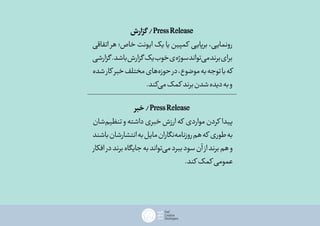 ‫گزارش‬ /PressRelease
‫اتفاقی‬ ‫هر‬ ‫خاص؛‬ ‫ایونت‬ ‫یک‬ ‫یا‬ ‫کمپین‬ ‫برپایی‬ ،‫رونمایی‬
‫گزارشی‬.‫باشد‬‫گزارش‬‫یک‬‫خوب‬‫‌ی‬‫ه‬‫سوژ‬‫‌تواند‬‫ی‬‫م‬‫برند‬‫برای‬
‫شده‬‫کار‬ ‫خبر‬‫مختلف‬‫‌های‬‫ه‬‫حوز‬‫در‬،‫موضوع‬‫به‬‫توجه‬‫با‬‫که‬
.‫‌کند‬‫ی‬‫م‬‫کمک‬ ‫برند‬‫شدن‬‫دیده‬‫به‬‫و‬
‫خبر‬/PressRelease
‫‌شان‬‫م‬‫تنظی‬‫و‬‫داشته‬‫خبری‬‫ارزش‬‫که‬ ‫مواردی‬‫کردن‬ ‫پیدا‬
‫باشند‬‫انتشارشان‬‫به‬‫مایل‬‫‌نگاران‬‫ه‬‫روزنام‬‫هم‬‫که‬ ‫طوری‬‫به‬
‫افکار‬‫در‬‫برند‬‫جایگاه‬‫به‬‫‌تواند‬‫ی‬‫م‬‫ببرد‬‫سود‬‫آن‬‫از‬‫برند‬‫هم‬‫و‬
‎.‫کند‬ ‫کمک‬ ‫عمومی‬
 