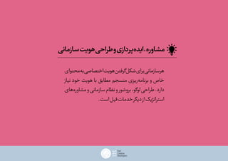 ‫محتوای‬‫به‬‫اختصاصی‬‫هویت‬‫‌گرفتن‬‫ل‬‫شک‬‫برای‬‫سازمانی‬‫هر‬
‫نیاز‬ ‫خود‬ ‫هویت‬ ‫با‬ ‫مطابق‬ ‫منسجم‬ ‫‌ریزی‬‫ه‬‫برنام‬ ‫و‬ ‫خاص‬
‫‌های‬‫ه‬‫مشاور‬‫و‬‫سازمانی‬‫نظام‬‫و‬‫بروشور‬،‫لوگو‬‫طراحی‬.‫دارد‬
.‫است‬‫فیل‬‫خدمات‬‫دیگر‬‫از‬‫استراتژیک‬
‫سازمانی‬‫هویت‬‫طراحی‬‫و‬‫‌پردازی‬‫ه‬‫اید‬،‫مشاوره‬
 