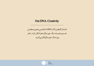 OurDNA:Creativity
‫مطمئن‬‫و‬‫‌دهیم‬‫ی‬‫م‬‫انجام‬‫خالقانه‬‫را‬ ‫باال‬‫کارهای‬ ‫تمام‬‫ما‬
‫هر‬‫ما‬.‫دارد‬‫امکان‬‫هم‬»‫دیگر‬‫جور‬‫«یک‬‫همیشه‬‫هستیم‬
.‫‌کنیم‬‫ی‬‫م‬‫فکر‬‫دیگر‬‫جور‬‫یک‬‫به‬‫روز‬
 