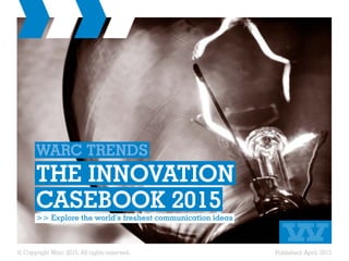 © Copyright Warc 2015. All rights reserved. Published: April, 2015
WARC TRENDS
THE INNOVATION
CASEBOOK 2015
>> Explore the world’s freshest communication ideas
 