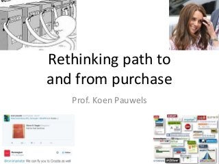 Rethinking path to
and from purchase
Prof. Koen Pauwels
 