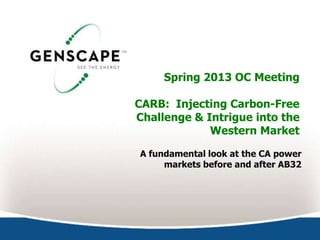 Spring 2013 OC Meeting

CARB: Injecting Carbon-Free
Challenge & Intrigue into the
             Western Market

A fundamental look at the CA power
     markets before and after AB32
 