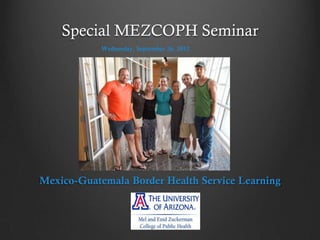 Special MEZCOPH Seminar
Mexico-Guatemala Border Health Service Learning
Wednesday, September 26, 2012
 