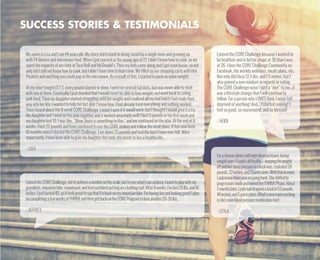 I joined the CORE Challenge because I wanted to
be healthier and in better shape at 36 than I was
at 26. I love the CORE Challenge Community on
Facebook, the weekly webinars, meals plans, etc.
Not only did I lose 12.5 lbs. and 7.5 inches, but I
also gained a new mindset in regards to eating.
The CORE Challenge wasn’t just a “diet” to me—it
was a lifestyle change that I will continue to
follow. For a person who LOVES food, I never felt
deprived of anything! And... I started running! I
feel so good, so rejuvenated, and so blessed!
– HEIDI
SUCCESS STORIES  TESTIMONIALS
My name is Lisa and I am 44 years old. My story starts back to being raised by a single mom and growing up
with TV dinners and microwave food. When I got married at the young age of 21, I didn’t know how to cook, so we
spent the majority of our time at Taco Bell and McDonald’s. Then my kids came along and I got even busier, so not
only did I still not know how to cook, but I didn’t have time to learn how. We filled up our shopping carts with Hot
Pockets and anything you could pop in the microwave. As a result of this, I started to pack on some weight.
At my short height (5’1”), every pound started to show. I went on several fad diets, but was never able to stick
with any of them. Eventually I just decided that I would never be able to lose weight, so I went back to eating
junk food. Then my daughter started struggling with her weight and I realized all my bad habits had made their
way into her life. I wanted to help her but didn’t know how. I had already tried everything and nothing worked.
Then I heard about the 8-week CORE Challenge. I wasn’t sure if it would work, but I thought I would give it a try.
My daughter and I went on the plan together and it worked amazingly well! I lost 6 pounds in my first week and
my daughter lost 10. I was like, “Wow, there is something to this,” and we continued on the plan. At the end of 8
weeks, I lost 22 pounds and have continued to use the CORE shakes and follow the meal plans. It has now been
10 months since I started the CORE Challenge. I am down 25 pounds and feel the best I have ever felt. More
importantly, I have been able to give my daughter the tools she needs to live a healthy life.
– LISA
IjoinedtheCOREChallenge,nottoachieveanumberonthescale,buttoseewhatIcanachieve.Iwanttoplaywithmy
grandkids,mountainbike,snowboard,andfeelconfidentputtingonabathingsuit.After8weeks,I’velost25lbs.and16
inches.Ijustturned40,soitfeelsgreattosaythatI’mbackonmymountainbike.I’mhavingfunandlookinggood!Iplan
oncompletingafewweeksofTHRIVEandthengetbackontheCOREProgramtoloseanother20-30lbs.
– JEFFREY
Forachronicdieterwithhighbloodpressure,losing
weightwasn’tLeyla’sdifficultly—keepingtheweight
offandherbloodpressureincheckwas.Leylalost28
pounds,22inches,and3pantssizes.Withthatinmind,
Leylaknewtherewasnogoingback.Sheshiftedto
progressionmodeandownedherTHRIVEPhase.About
7monthslater,Leylahaddroppedatotalof53pounds,
44inches,and5pantssizes.What’sevenmoreexciting
isshe’snowbloodpressuremedication-free!
– LEYLA
 