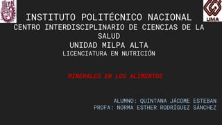 INSTITUTO POLITÉCNICO NACIONAL
CENTRO INTERDISCIPLINARIO DE CIENCIAS DE LA
SALUD
UNIDAD MILPA ALTA
LICENCIATURA EN NUTRICIÓN
MINERALES EN LOS ALIMENTOS
ALUMNO: QUINTANA JÁCOME ESTEBAN
PROFA: NORMA ESTHER RODRÍGUEZ SÁNCHEZ
 
