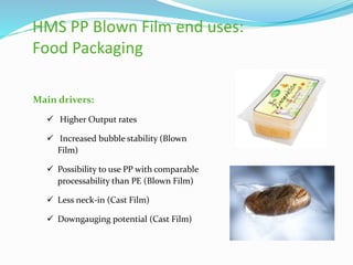 Main drivers:
 Higher Output rates
 Increased bubble stability (Blown
Film)
 Possibility to use PP with comparable
processability than PE (Blown Film)
 Less neck-in (Cast Film)
 Downgauging potential (Cast Film)
HMS PP Blown Film end uses:
Food Packaging
 