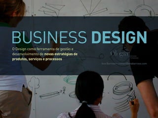 BUSINESS DESIGNO Design como ferramenta de gestão e
desenvolvimento de novas estratégias de
produtos, serviços e processos
Ana Barroso • contact@anabarroso.com
 