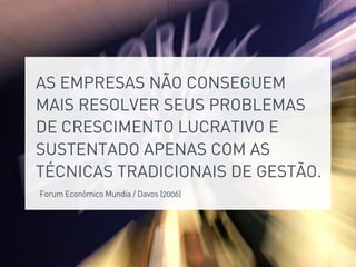 AS EMPRESAS NÃO CONSEGUEM
MAIS RESOLVER SEUS PROBLEMAS
DE CRESCIMENTO LUCRATIVO E
SUSTENTADO APENAS COM AS
TÉCNICAS TRADICIONAIS DE GESTÃO.
Forum Econômico Mundia / Davos (2006)
 