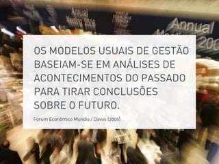 OS MODELOS USUAIS DE GESTÃO
BASEIAM-SE EM ANÁLISES DE
ACONTECIMENTOS DO PASSADO
PARA TIRAR CONCLUSÕES
SOBRE O FUTURO.
Forum Econômico Mundia / Davos (2006)
 