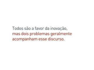 Todos são a favor da inovação,
mas dois problemas geralmente
acompanham esse discurso.
 