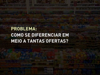 PROBLEMA:
COMO SE DIFERENCIAR EM
MEIO A TANTAS OFERTAS?
 