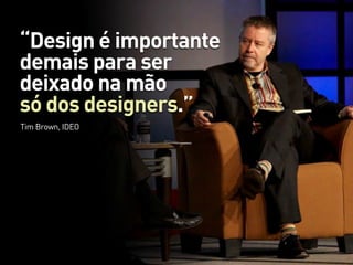 “Design é importante
demais para ser
deixado na mão
só dos designers.”
Tim Brown, IDEO
 