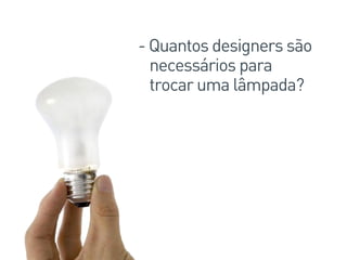 - Quantos designers são
necessários para
trocar uma lâmpada?
 
