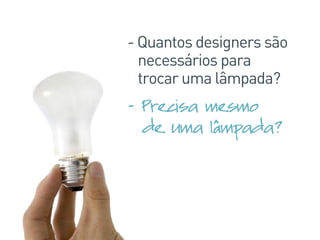 - Quantos designers são
necessários para
trocar uma lâmpada?
- Precisa mesmo
de uma lâmpada?
 