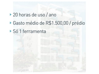 20 horas de uso / ano
Gasto médio de R$1.500,00 / prédio
Só 1 ferramenta
 