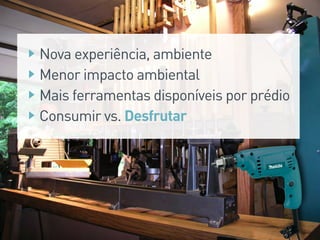 Consumir vs. Desfrutar
Mais ferramentas disponíveis por prédio
Menor impacto ambiental
Nova experiência, ambiente
 