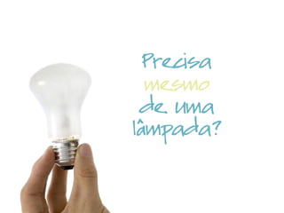 Precisa
mesmo
de uma
lâmpada?
 