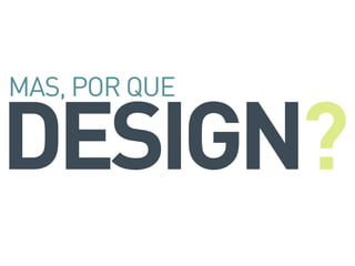 DESIGN
MAS, POR QUE
?
 