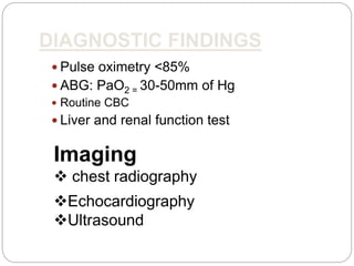DIAGNOSTIC FINDINGS
 Pulse oximetry <85%
 ABG: PaO2 = 30-50mm of Hg
 Routine CBC
 Liver and renal function test
Imaging
 chest radiography
Echocardiography
Ultrasound
 