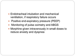  Endotracheal intubation and mechanical
ventilation, if respiratory failure occurs
 Positive end-expiratory pressure (PEEP)
 Monitoring of pulse oximetry and ABGS
 Morphine given intravenously in small doses to
reduce anxiety and dyspnea
 