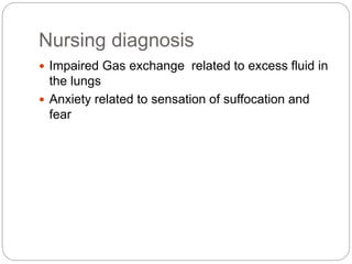 Nursing diagnosis
 Impaired Gas exchange related to excess fluid in
the lungs
 Anxiety related to sensation of suffocation and
fear
 