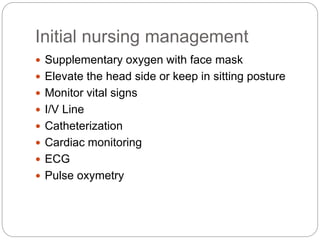 Initial nursing management
 Supplementary oxygen with face mask
 Elevate the head side or keep in sitting posture
 Monitor vital signs
 I/V Line
 Catheterization
 Cardiac monitoring
 ECG
 Pulse oxymetry
 