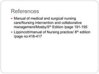 References
 Manual of medical and surgical nursing
care/Nursing intervention and collaborative
management/Mosby/5th Edition /page 191-195
 Lippincott/manual of Nursing practice/ 8th edition
/page no:416-417
 