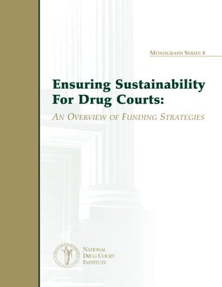 Ensuring Sustainability
For Drug Courts:
AN OVERVIEW OF FUNDING STRATEGIES
NATIONAL
DRUG COURT
INSTITUTE
MONOGRAPH SERIES 8
 